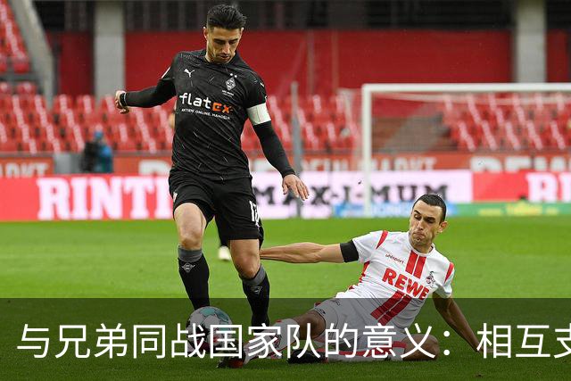 与兄弟同战国家队的意义：相互支持与无形压力