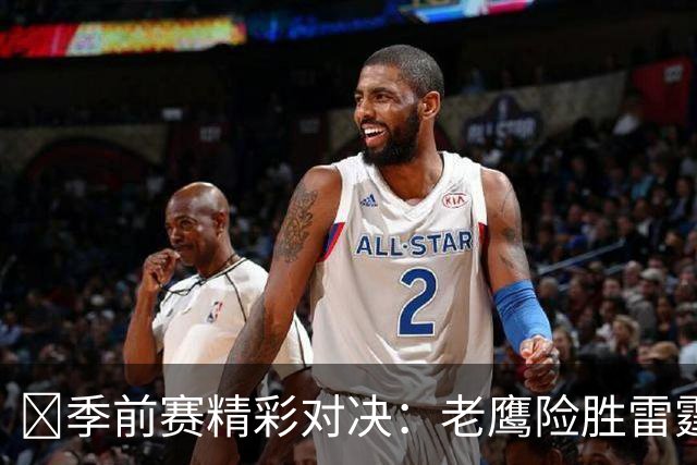 🏀季前赛精彩对决：老鹰险胜雷霆，马拉表现抢眼