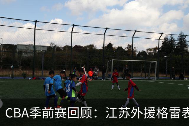 CBA季前赛回顾：江苏外援格雷表现亮眼 贡献20分12助攻